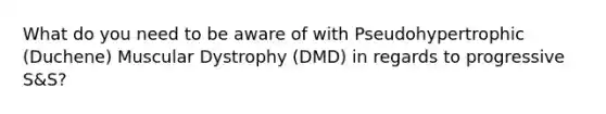 What do you need to be aware of with Pseudohypertrophic (Duchene) Muscular Dystrophy (DMD) in regards to progressive S&S?