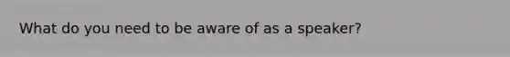 What do you need to be aware of as a speaker?