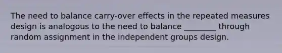 The need to balance carry-over effects in the repeated measures design is analogous to the need to balance ________ through random assignment in the independent groups design.