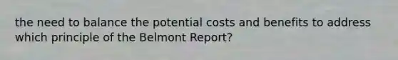 the need to balance the potential costs and benefits to address which principle of the Belmont Report?