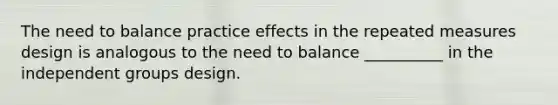 The need to balance practice effects in the repeated measures design is analogous to the need to balance __________ in the independent groups design.