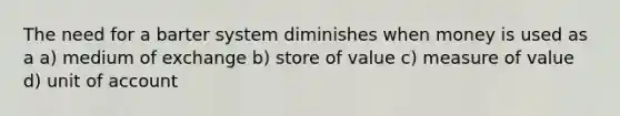 The need for a barter system diminishes when money is used as a a) medium of exchange b) store of value c) measure of value d) unit of account