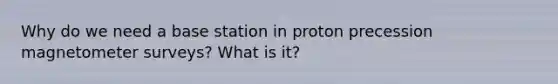 Why do we need a base station in proton precession magnetometer surveys? What is it?