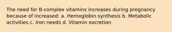 The need for B-complex vitamins increases during pregnancy because of increased: a. Hemoglobin synthesis b. Metabolic activities c. Iron needs d. Vitamin excretion