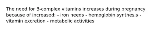 The need for B-complex vitamins increases during pregnancy because of increased: - iron needs - hemoglobin synthesis - vitamin excretion - metabolic activities