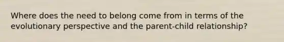 Where does the need to belong come from in terms of the evolutionary perspective and the parent-child relationship?