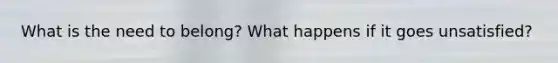 What is the need to belong? What happens if it goes unsatisfied?