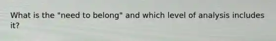 What is the "need to belong" and which level of analysis includes it?