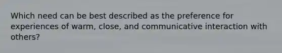 Which need can be best described as the preference for experiences of warm, close, and communicative interaction with others?