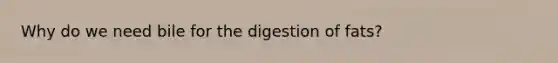 Why do we need bile for the digestion of fats?