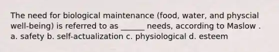 The need for biological maintenance (food, water, and physcial well-being) is referred to as ______ needs, according to Maslow . a. safety b. self-actualization c. physiological d. esteem