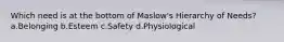 Which need is at the bottom of Maslow's Hierarchy of Needs? a.Belonging b.Esteem c.Safety d.Physiological