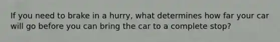 If you need to brake in a hurry, what determines how far your car will go before you can bring the car to a complete stop?