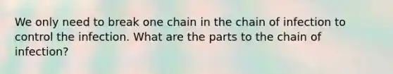 We only need to break one chain in the chain of infection to control the infection. What are the parts to the chain of infection?