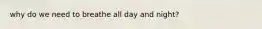 why do we need to breathe all day and night?