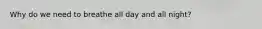 Why do we need to breathe all day and all night?