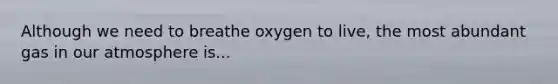 Although we need to breathe oxygen to live, the most abundant gas in our atmosphere is...