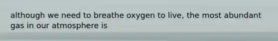 although we need to breathe oxygen to live, the most abundant gas in our atmosphere is