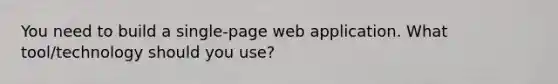 You need to build a single-page web application. What tool/technology should you use?