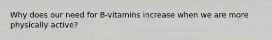 Why does our need for B-vitamins increase when we are more physically active?