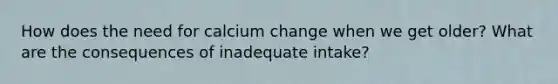 How does the need for calcium change when we get older? What are the consequences of inadequate intake?