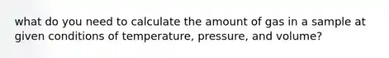 what do you need to calculate the amount of gas in a sample at given conditions of temperature, pressure, and volume?