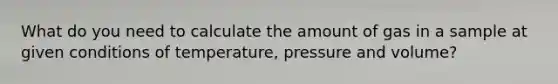 What do you need to calculate the amount of gas in a sample at given conditions of temperature, pressure and volume?