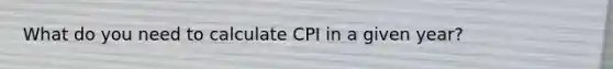 What do you need to calculate CPI in a given year?