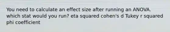 You need to calculate an effect size after running an ANOVA. which stat would you run? eta squared cohen's d Tukey r squared phi coefficient