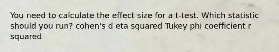 You need to calculate the effect size for a t-test. Which statistic should you run? cohen's d eta squared Tukey phi coefficient r squared