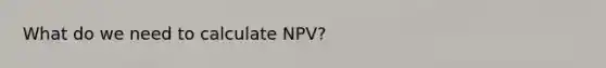 What do we need to calculate NPV?