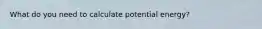 What do you need to calculate potential energy?