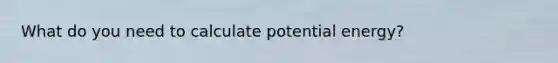 What do you need to calculate potential energy?