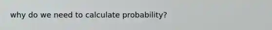 why do we need to calculate probability?