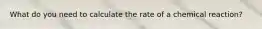 What do you need to calculate the rate of a chemical reaction?