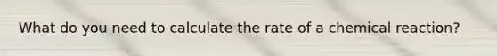 What do you need to calculate the rate of a chemical reaction?