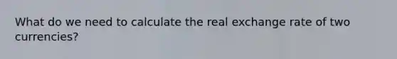 What do we need to calculate the real exchange rate of two currencies?