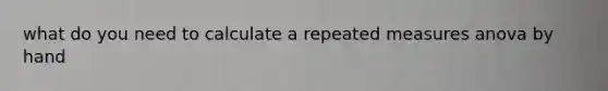 what do you need to calculate a repeated measures anova by hand