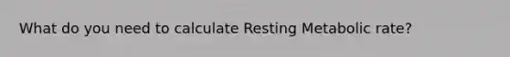 What do you need to calculate Resting Metabolic rate?