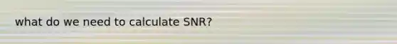 what do we need to calculate SNR?