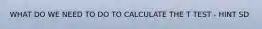 WHAT DO WE NEED TO DO TO CALCULATE THE T TEST - HINT SD