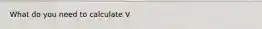 What do you need to calculate V