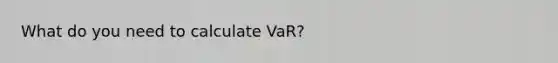 What do you need to calculate VaR?