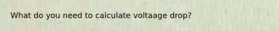 What do you need to calculate voltaage drop?