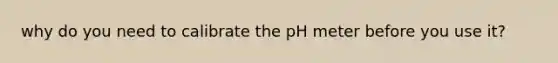 why do you need to calibrate the pH meter before you use it?