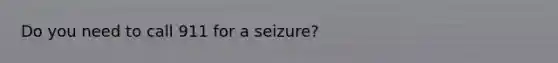 Do you need to call 911 for a seizure?