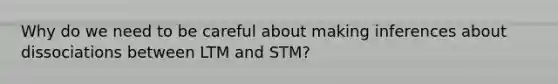 Why do we need to be careful about making inferences about dissociations between LTM and STM?