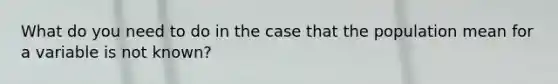 What do you need to do in the case that the population mean for a variable is not known?