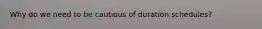 Why do we need to be cautious of duration schedules?