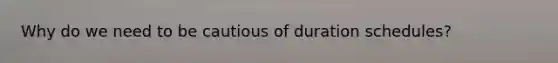 Why do we need to be cautious of duration schedules?